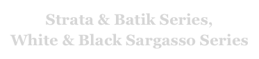 Strata & Batik Series,
White & Black Sargasso Series